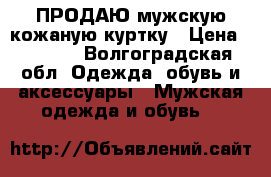 ПРОДАЮ мужскую кожаную куртку › Цена ­ 3 000 - Волгоградская обл. Одежда, обувь и аксессуары » Мужская одежда и обувь   